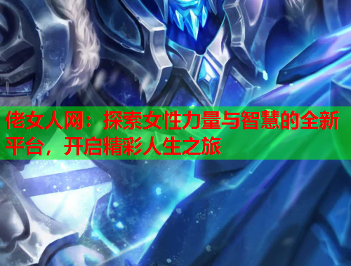佬女人网：探索女性力量与智慧的全新平台，开启精彩人生之旅