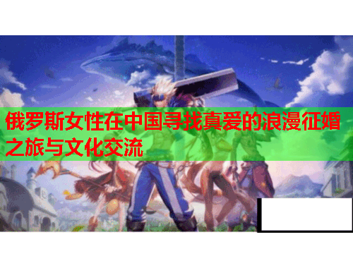 俄罗斯女性在中国寻找真爱的浪漫征婚之旅与文化交流