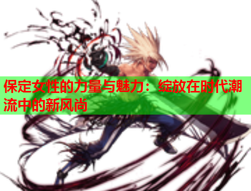 保定女性的力量与魅力：绽放在时代潮流中的新风尚