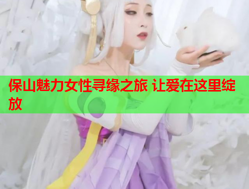 保山魅力女性寻缘之旅 让爱在这里绽放