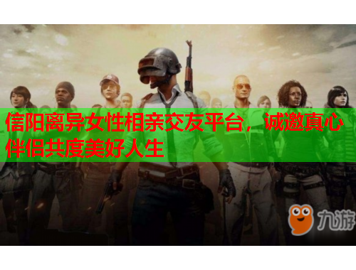 信阳离异女性相亲交友平台，诚邀真心伴侣共度美好人生