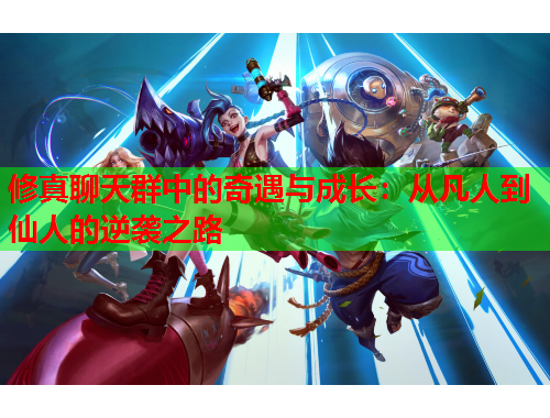 修真聊天群中的奇遇与成长：从凡人到仙人的逆袭之路