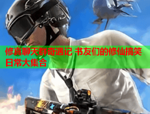 修真聊天群奇遇记 书友们的修仙搞笑日常大集合