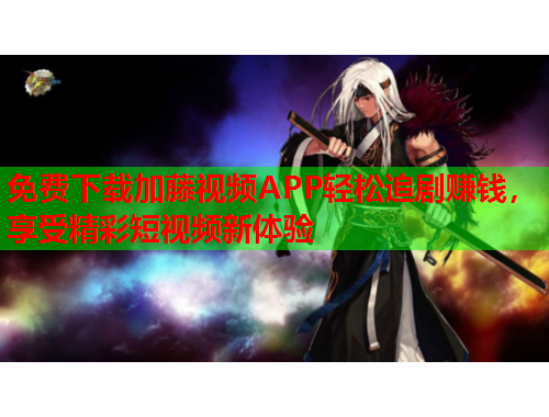 免费下载加藤视频APP轻松追剧赚钱，享受精彩短视频新体验