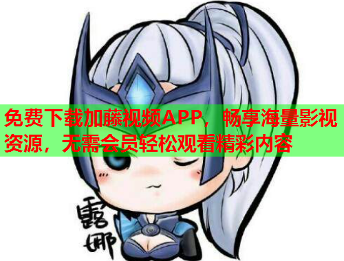 免费下载加藤视频APP，畅享海量影视资源，无需会员轻松观看精彩内容