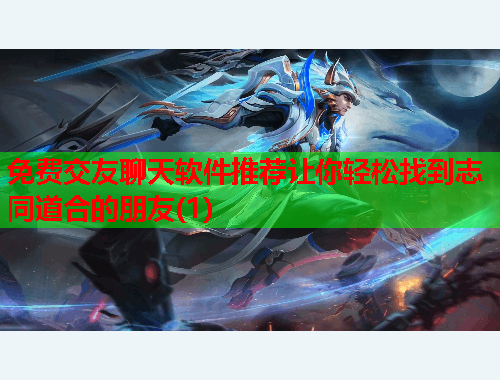 免费交友聊天软件推荐让你轻松找到志同道合的朋友(1)