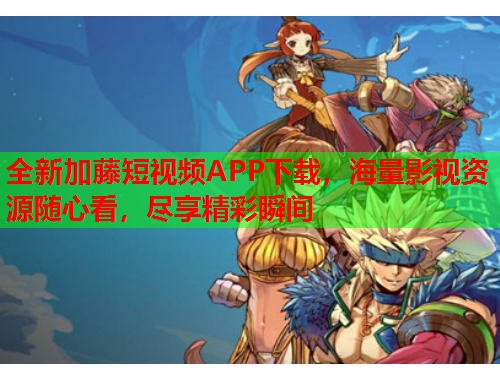 全新加藤短视频APP下载，海量影视资源随心看，尽享精彩瞬间