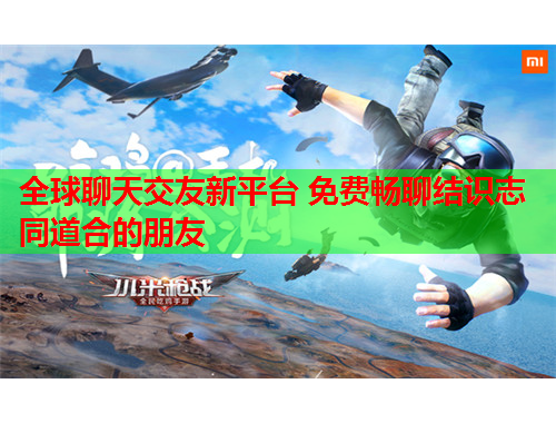 全球聊天交友新平台 免费畅聊结识志同道合的朋友