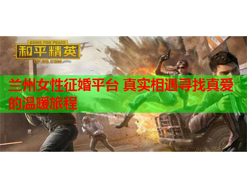 兰州女性征婚平台 真实相遇寻找真爱的温暖旅程