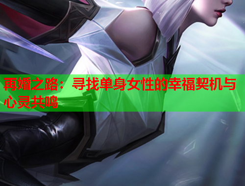 再婚之路：寻找单身女性的幸福契机与心灵共鸣