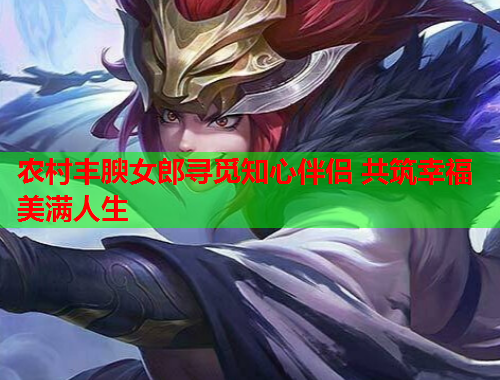 农村丰腴女郎寻觅知心伴侣 共筑幸福美满人生