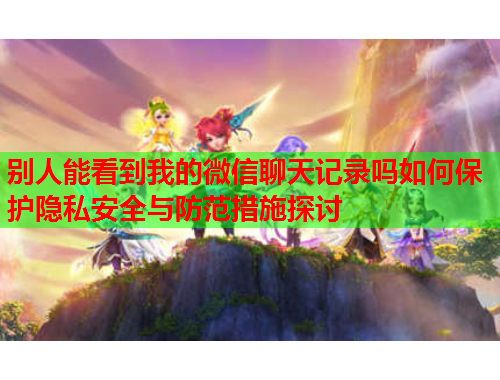 别人能看到我的微信聊天记录吗如何保护隐私安全与防范措施探讨