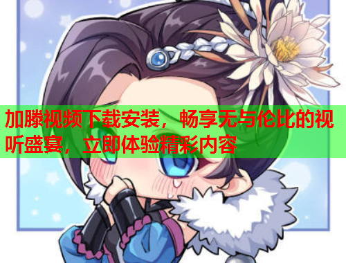 加滕视频下载安装，畅享无与伦比的视听盛宴，立即体验精彩内容