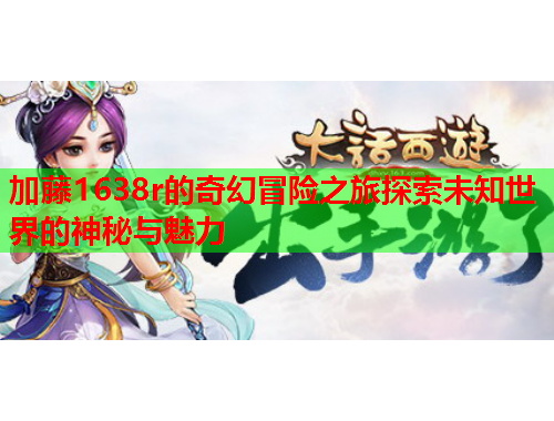加藤1638r的奇幻冒险之旅探索未知世界的神秘与魅力