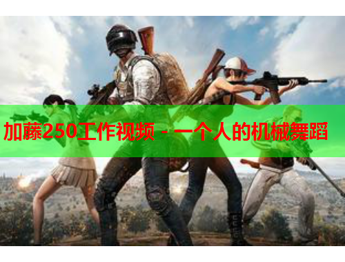 加藤250工作视频 - 一个人的机械舞蹈