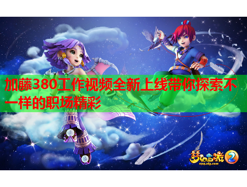 加藤380工作视频全新上线带你探索不一样的职场精彩
