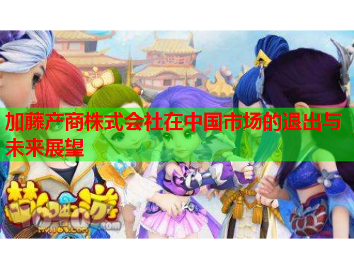 加藤产商株式会社在中国市场的退出与未来展望