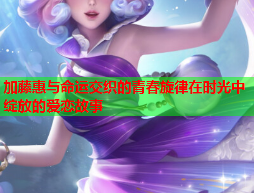 加藤惠与命运交织的青春旋律在时光中绽放的爱恋故事