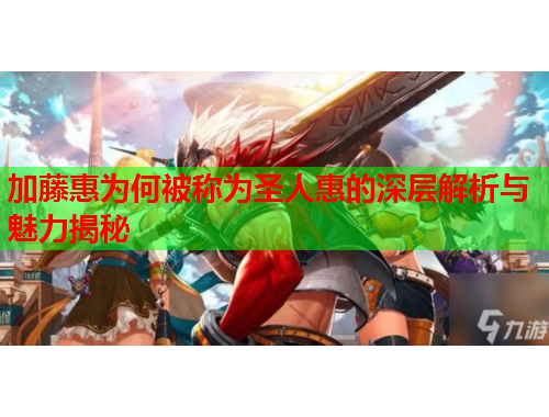 加藤惠为何被称为圣人惠的深层解析与魅力揭秘