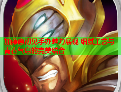 加藤惠初见手办魅力展现 细腻工艺与青春气息的完美结合