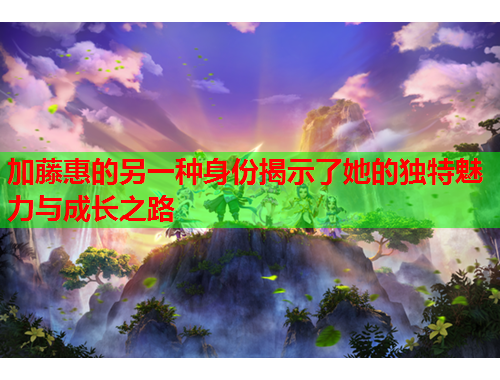 加藤惠的另一种身份揭示了她的独特魅力与成长之路