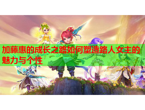 加藤惠的成长之路如何塑造路人女主的魅力与个性