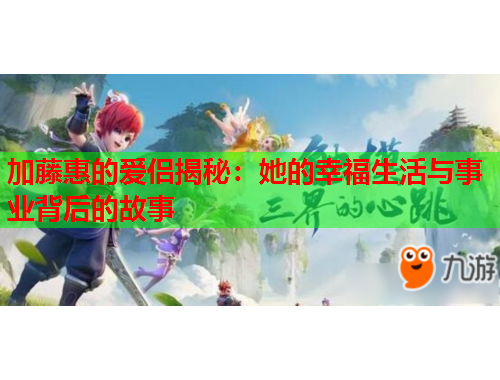 加藤惠的爱侣揭秘：她的幸福生活与事业背后的故事