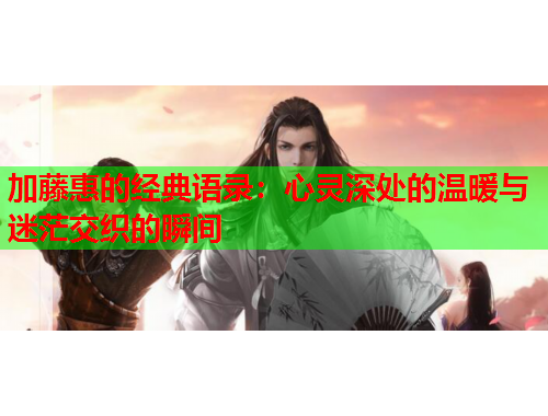 加藤惠的经典语录：心灵深处的温暖与迷茫交织的瞬间