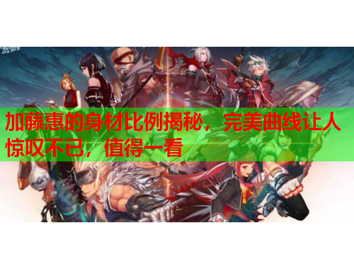 加藤惠的身材比例揭秘，完美曲线让人惊叹不已，值得一看