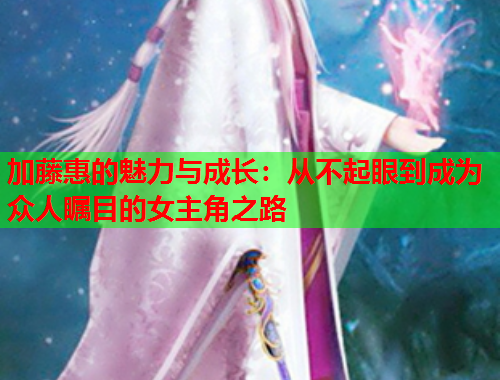 加藤惠的魅力与成长：从不起眼到成为众人瞩目的女主角之路
