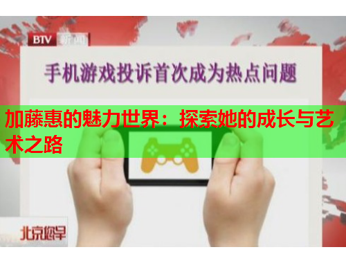 加藤惠的魅力世界：探索她的成长与艺术之路