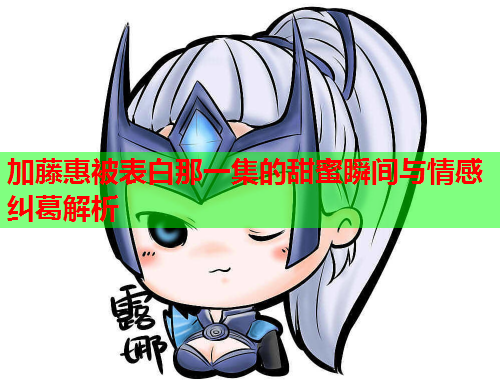加藤惠被表白那一集的甜蜜瞬间与情感纠葛解析