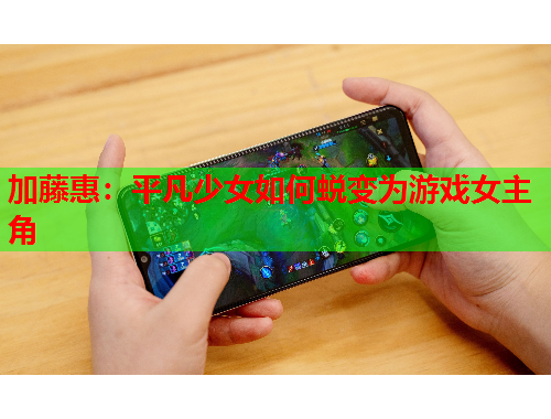 加藤惠：平凡少女如何蜕变为游戏女主角