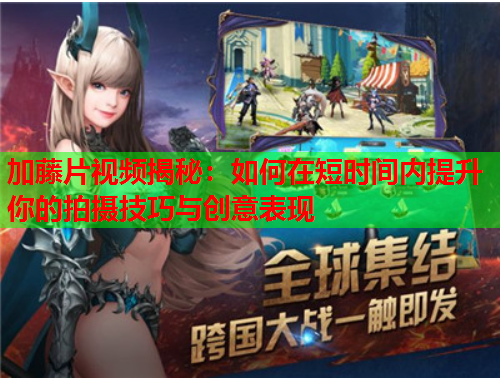 加藤片视频揭秘：如何在短时间内提升你的拍摄技巧与创意表现