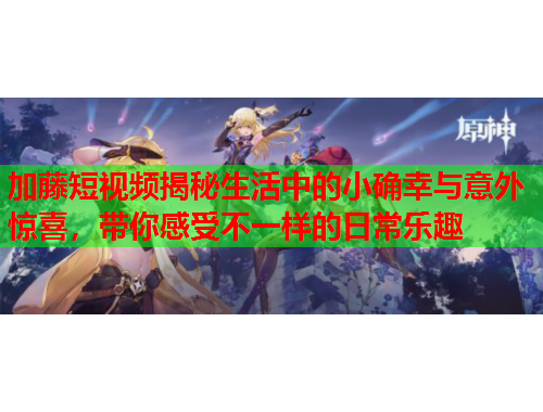 加藤短视频揭秘生活中的小确幸与意外惊喜，带你感受不一样的日常乐趣