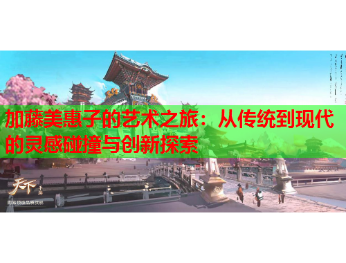 加藤美惠子的艺术之旅：从传统到现代的灵感碰撞与创新探索
