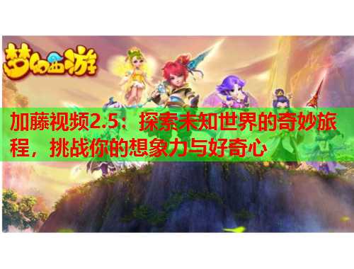 加藤视频2.5：探索未知世界的奇妙旅程，挑战你的想象力与好奇心
