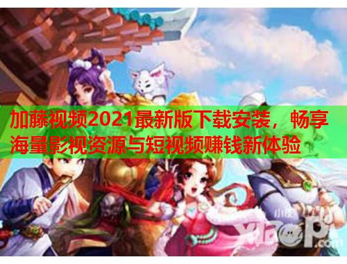 加藤视频2021最新版下载安装，畅享海量影视资源与短视频赚钱新体验