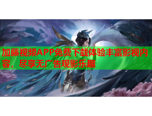 加藤视频APP免费下载体验丰富影视内容，尽享无广告观影乐趣