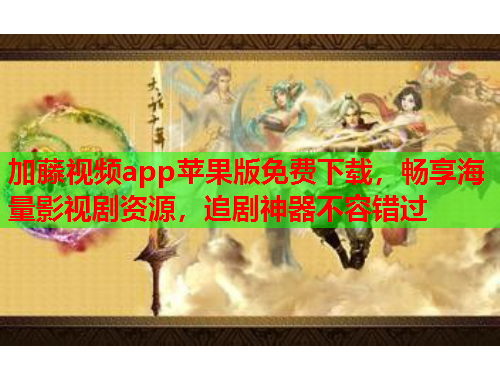 加藤视频app苹果版免费下载，畅享海量影视剧资源，追剧神器不容错过