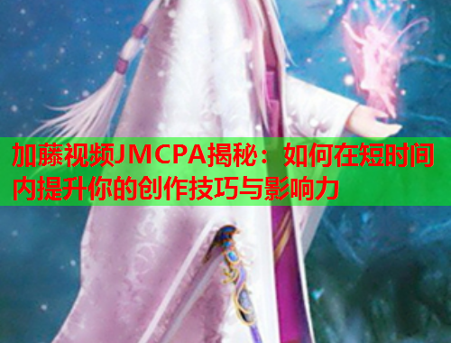 加藤视频JMCPA揭秘：如何在短时间内提升你的创作技巧与影响力