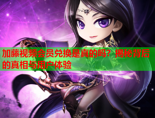 加藤视频会员兑换是真的吗？揭秘背后的真相与用户体验