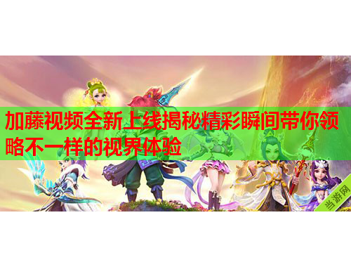 加藤视频全新上线揭秘精彩瞬间带你领略不一样的视界体验