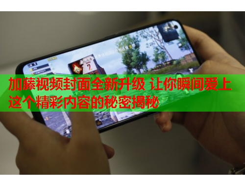 加藤视频封面全新升级 让你瞬间爱上这个精彩内容的秘密揭秘