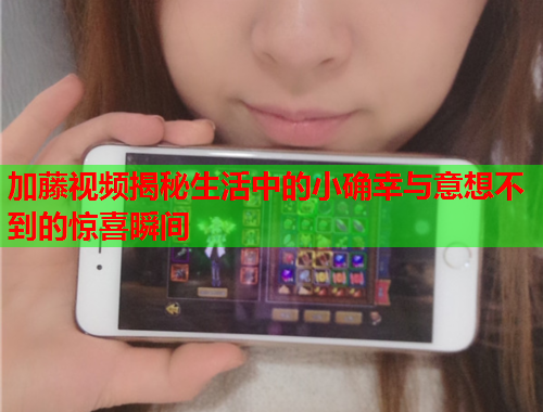 加藤视频揭秘生活中的小确幸与意想不到的惊喜瞬间