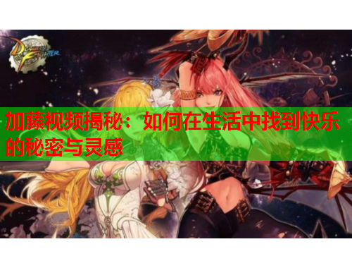 加藤视频揭秘：如何在生活中找到快乐的秘密与灵感