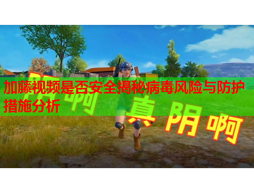 加藤视频是否安全揭秘病毒风险与防护措施分析