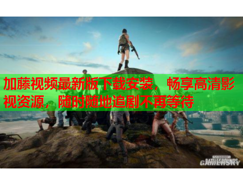 加藤视频最新版下载安装，畅享高清影视资源，随时随地追剧不再等待
