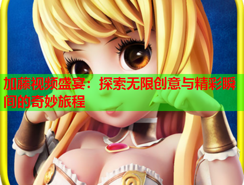 加藤视频盛宴：探索无限创意与精彩瞬间的奇妙旅程