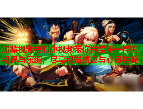 加藤视频福利小视频带你探索不一样的视界与乐趣，尽享视觉盛宴与心灵共鸣